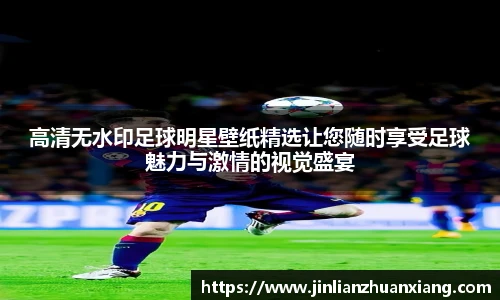 高清无水印足球明星壁纸精选让您随时享受足球魅力与激情的视觉盛宴