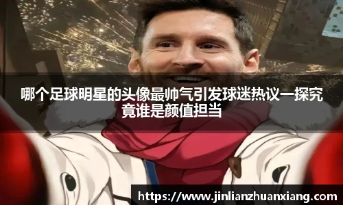 哪个足球明星的头像最帅气引发球迷热议一探究竟谁是颜值担当