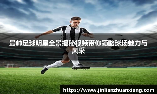 最帅足球明星全景揭秘视频带你领略球场魅力与风采